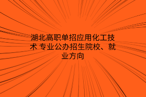 湖北高職單招應(yīng)用化工技術(shù)專業(yè)公辦招生院校、就業(yè)方向