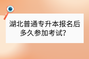 湖北普通專升本報名后多久參加考試？