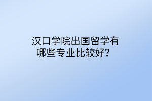 漢口學院出國留學有哪些專業(yè)比較好？