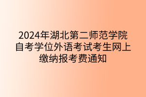 2024年湖北第二師范學(xué)院自考學(xué)位外語(yǔ)考試考生網(wǎng)上繳納報(bào)考費(fèi)通知