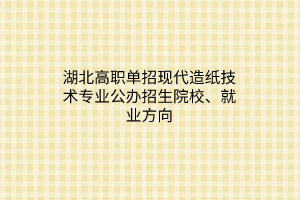 湖北高職單招現(xiàn)代造紙技術專業(yè)公辦招生院校、就業(yè)方向