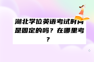 湖北學(xué)位英語考試時間是固定的嗎？在哪里考？