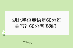 湖北學位英語是60分過關(guān)嗎？60分有多難？