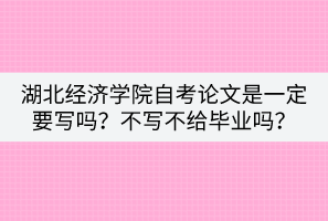 湖北經(jīng)濟(jì)學(xué)院自考論文是一定要寫嗎？不寫不給畢業(yè)嗎？