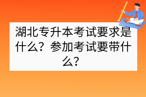 湖北專升本考試要求是什么？參加考試要帶什么？