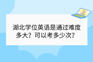 湖北學(xué)位英語是通過難度多大？可以考多少次？