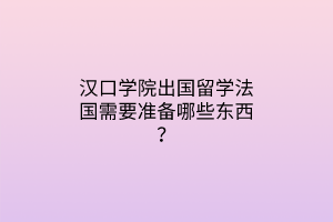 漢口學(xué)院出國留學(xué)法國需要準(zhǔn)備哪些東西？