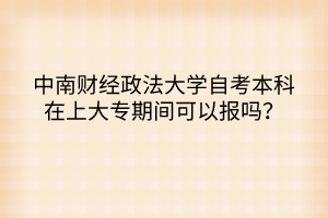 中南財經(jīng)政法大學自考本科在上大專期間可以報嗎？