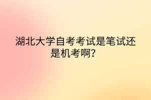 湖北大學(xué)自考考試是筆試還是機(jī)考啊？