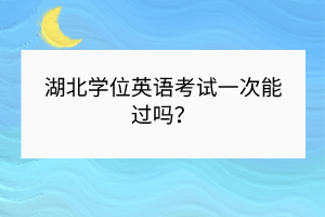 湖北學(xué)位英語考試一次能過嗎？