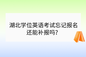 湖北學(xué)位英語考試忘記報(bào)名還能補(bǔ)報(bào)嗎？