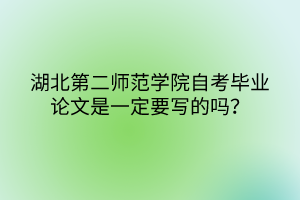 湖北第二師范學(xué)院自考畢業(yè)論文是一定要寫的嗎？