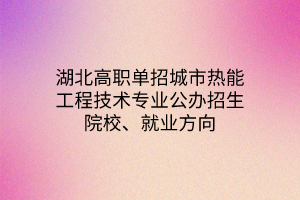 湖北高職單招城市熱能工程技術(shù)專業(yè)公辦招生院校、就業(yè)方向