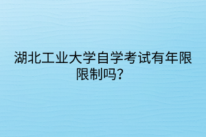 湖北工業(yè)大學(xué)自學(xué)考試有年限限制嗎？