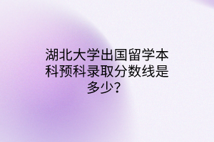 湖北大學(xué)出國(guó)留學(xué)本科預(yù)科錄取分?jǐn)?shù)線是多少？