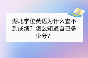 湖北學(xué)位英語(yǔ)為什么查不到成績(jī)？怎么知道自己多少分？