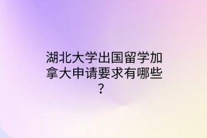 湖北大學出國留學加拿大申請要求有哪些？