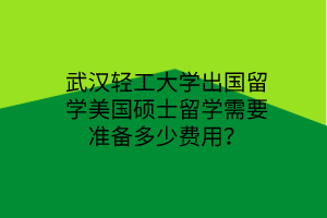 武漢輕工大學出國留學美國碩士留學需要準備多少費用？