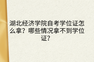 湖北經(jīng)濟(jì)學(xué)院自考學(xué)位證怎么拿？哪些情況拿不到學(xué)位證？