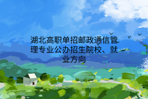 湖北高職單招郵政通信管理專業(yè)公辦招生院校、就業(yè)方向