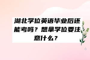 湖北學位英語畢業(yè)后還能考嗎？想拿學位要注意什么？