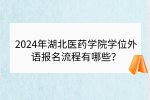 2024年湖北醫(yī)藥學(xué)院學(xué)位外語(yǔ)報(bào)名流程有哪些？