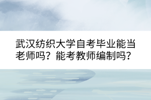 武漢紡織大學自考畢業(yè)能當老師嗎？能考教師編制嗎？