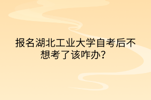 報(bào)名湖北工業(yè)大學(xué)自考后不想考了該咋辦？