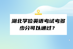 湖北學位英語考試考多少分可以通過？