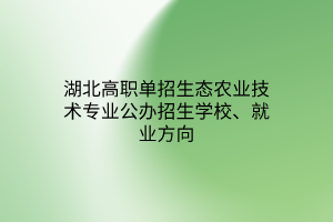 湖北高職單招生態(tài)農(nóng)業(yè)技術(shù)專業(yè)公辦招生學校、就業(yè)方向