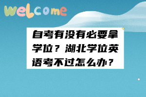 自考有沒有必要拿學(xué)位？湖北學(xué)位英語考不過怎么辦？