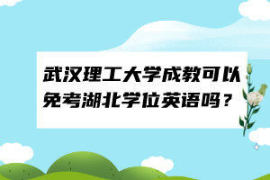 武漢理工大學(xué)成教可以免考湖北學(xué)位英語嗎？