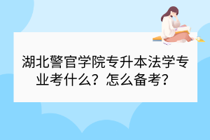 湖北警官學(xué)院專(zhuān)升本法學(xué)專(zhuān)業(yè)考什么？怎么備考？