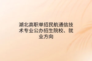 湖北高職單招民航通信技術(shù)專業(yè)公辦招生院校、就業(yè)方向