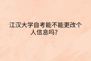 江漢大學(xué)自考能不能更改個(gè)人信息嗎？