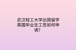 武漢輕工大學(xué)出國(guó)留學(xué)英國(guó)畢業(yè)生工簽如何申請(qǐng)？