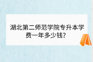 湖北第二師范學(xué)院專升本學(xué)費一年多少錢？
