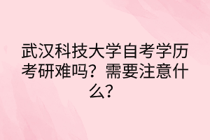 武漢科技大學(xué)自考學(xué)歷考研難嗎？需要注意什么？