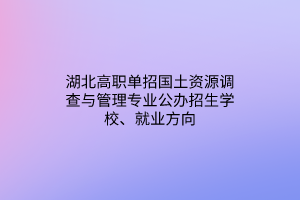 湖北高職單招國(guó)土資源調(diào)查與管理專業(yè)公辦招生學(xué)校、就業(yè)方向