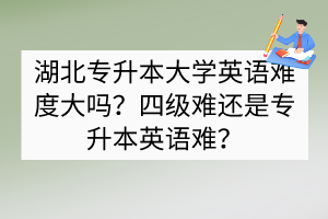 湖北專(zhuān)升本大學(xué)英語(yǔ)難度大嗎？四級(jí)難還是專(zhuān)升本英語(yǔ)難？