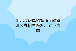 湖北高職單招管道運(yùn)輸管理公辦招生院校、就業(yè)方向