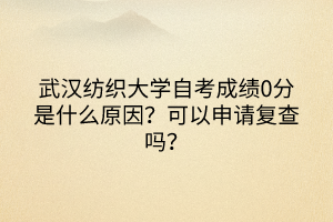 武漢紡織大學(xué)自考成績0分是什么原因？可以申請(qǐng)復(fù)查嗎？