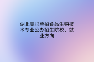 湖北高職單招食品生物技術(shù)專業(yè)公辦招生院校、就業(yè)方向