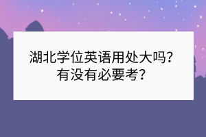 湖北學(xué)位英語用處大嗎？有沒有必要考？