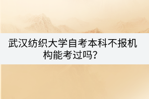 武漢紡織大學(xué)自考本科不報機構(gòu)能考過嗎？