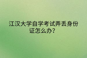 江漢大學(xué)自學(xué)考試弄丟身份證怎么辦？