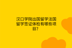 漢口學(xué)院出國留學(xué)法國留學(xué)簽證體檢有哪些項目？