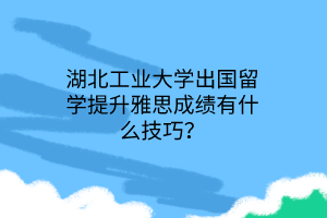 湖北工業(yè)大學(xué)出國留學(xué)提升雅思成績有什么技巧？