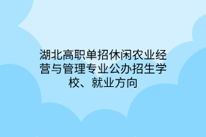 湖北高職單招休閑農(nóng)業(yè)經(jīng)營與管理專業(yè)公辦招生學(xué)校、就業(yè)方向