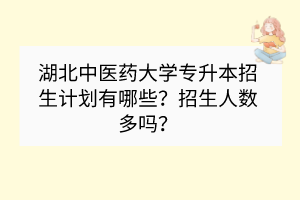 湖北中醫(yī)藥大學(xué)專升本招生計(jì)劃有哪些？招生人數(shù)多嗎？